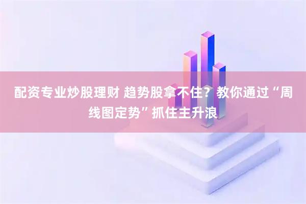 配资专业炒股理财 趋势股拿不住？教你通过“周线图定势”抓住主升浪