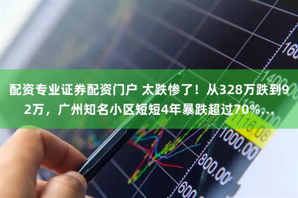 配资专业证券配资门户 太跌惨了！从328万跌到92万，广州知名小区短短4年暴跌超过70%…