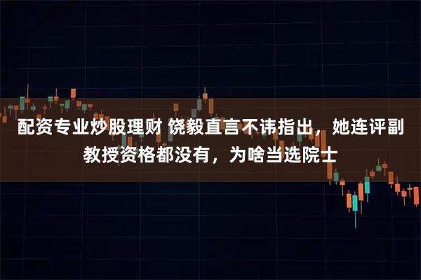 配资专业炒股理财 饶毅直言不讳指出，她连评副教授资格都没有，为啥当选院士