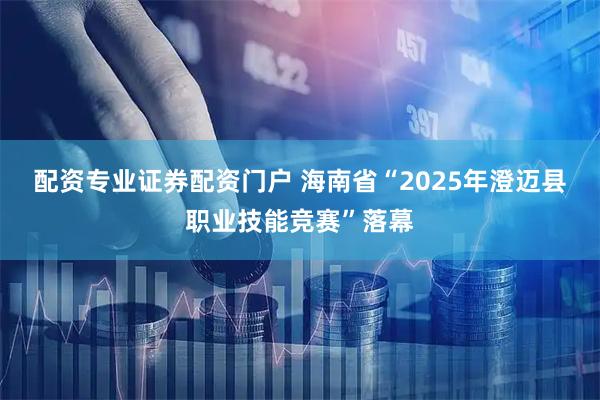 配资专业证券配资门户 海南省“2025年澄迈县职业技能竞赛”落幕