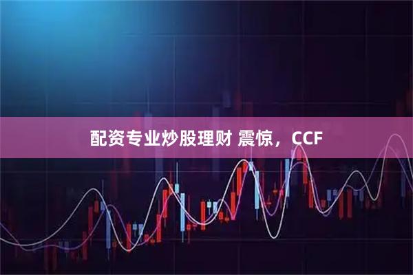 配资专业炒股理财 震惊，CCF