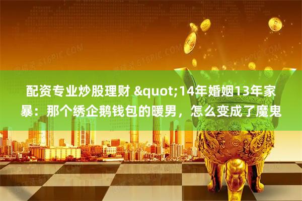 配资专业炒股理财 "14年婚姻13年家暴：那个绣企鹅钱包的暖男，怎么变成了魔鬼