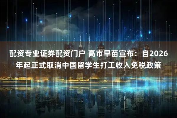 配资专业证券配资门户 高市早苗宣布：自2026年起正式取消中国留学生打工收入免税政策