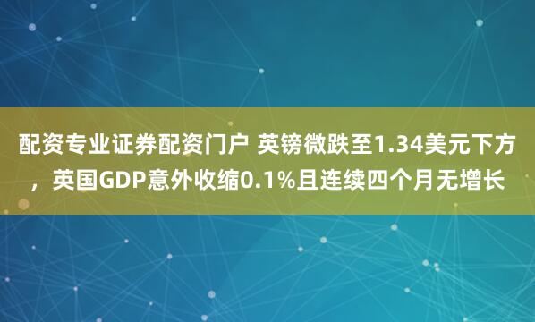 配资专业证券配资门户 英镑微跌至1.34美元下方，英国GDP意外收缩0.1%且连续四个月无增长