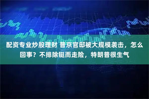 配资专业炒股理财 普京官邸被大规模袭击，怎么回事？不排除铤而走险，特朗普很生气