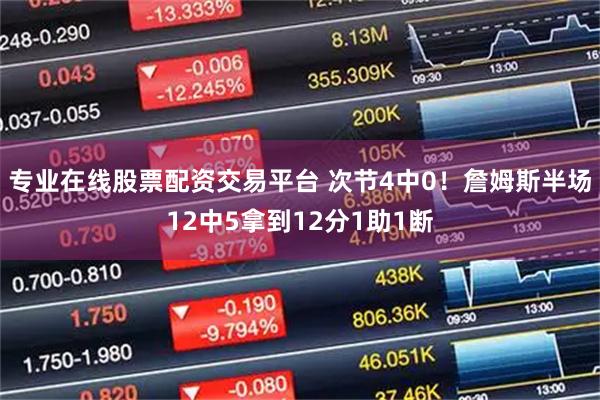 专业在线股票配资交易平台 次节4中0！詹姆斯半场12中5拿到12分1助1断