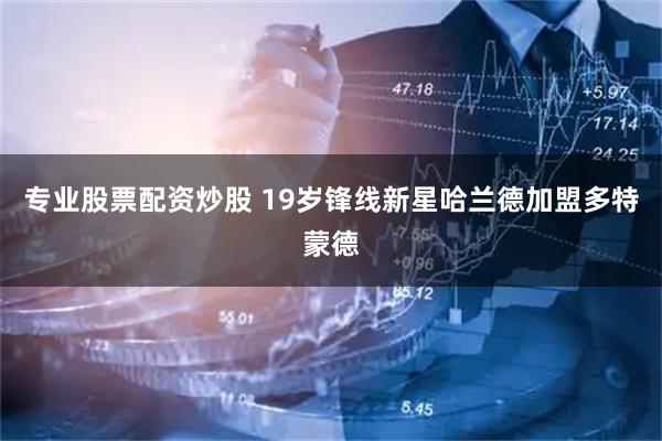 专业股票配资炒股 19岁锋线新星哈兰德加盟多特蒙德