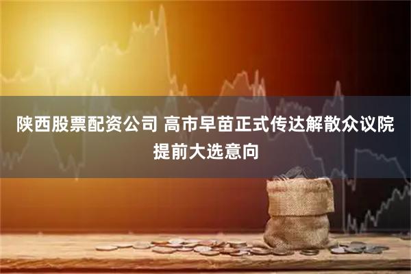 陕西股票配资公司 高市早苗正式传达解散众议院提前大选意向