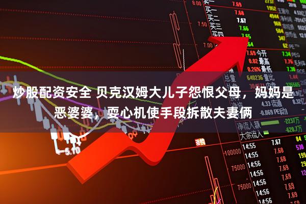 炒股配资安全 贝克汉姆大儿子怨恨父母，妈妈是恶婆婆，耍心机使手段拆散夫妻俩