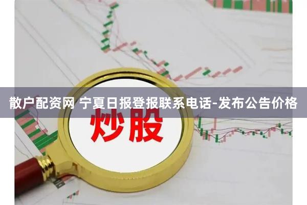 散户配资网 宁夏日报登报联系电话-发布公告价格
