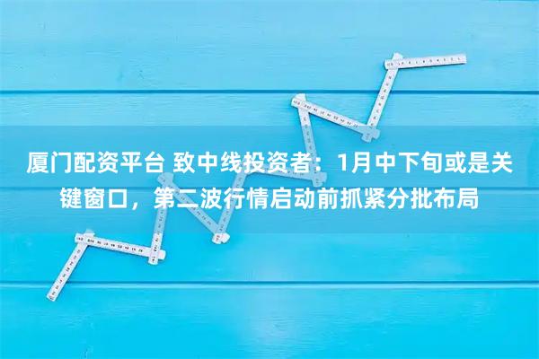 厦门配资平台 致中线投资者：1月中下旬或是关键窗口，第二波行情启动前抓紧分批布局