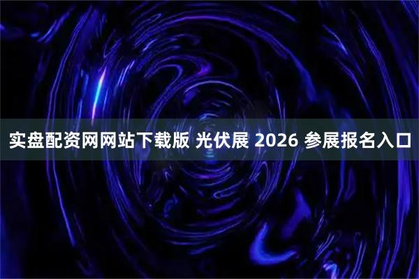 实盘配资网网站下载版 光伏展 2026 参展报名入口
