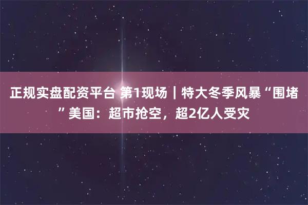 正规实盘配资平台 第1现场｜特大冬季风暴“围堵”美国：超市抢空，超2亿人受灾