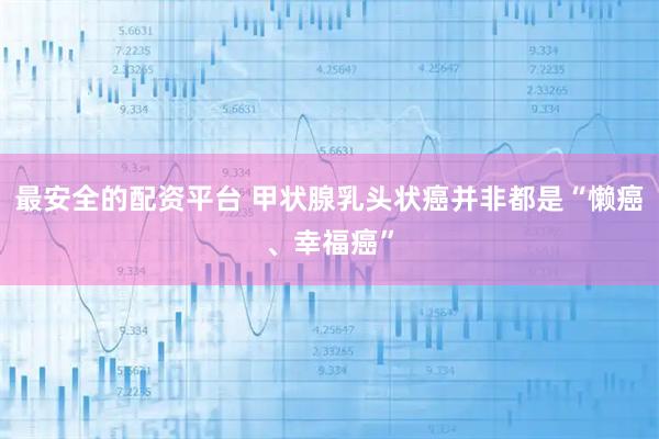 最安全的配资平台 甲状腺乳头状癌并非都是“懒癌、幸福癌”