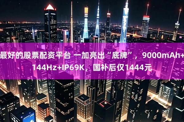 最好的股票配资平台 一加亮出“底牌”，9000mAh+144Hz+IP69K，国补后仅1444元