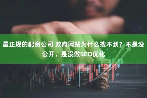 最正规的配资公司 政府网站为什么搜不到？不是没公开，是没做SEO优化