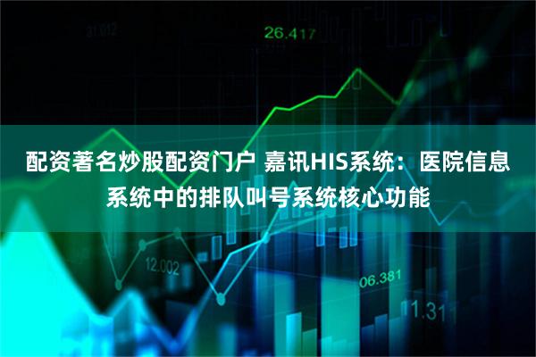 配资著名炒股配资门户 嘉讯HIS系统：医院信息系统中的排队叫号系统核心功能
