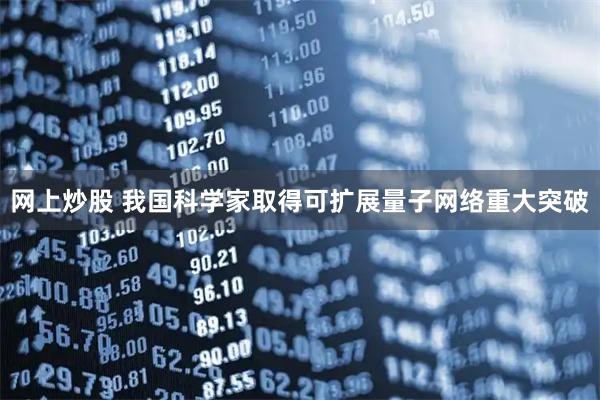 网上炒股 我国科学家取得可扩展量子网络重大突破