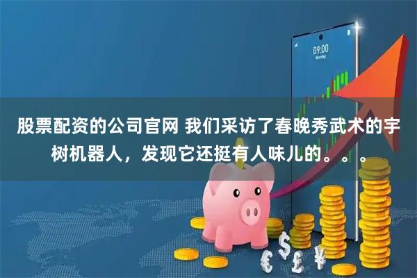 股票配资的公司官网 我们采访了春晚秀武术的宇树机器人，发现它还挺有人味儿的。。。