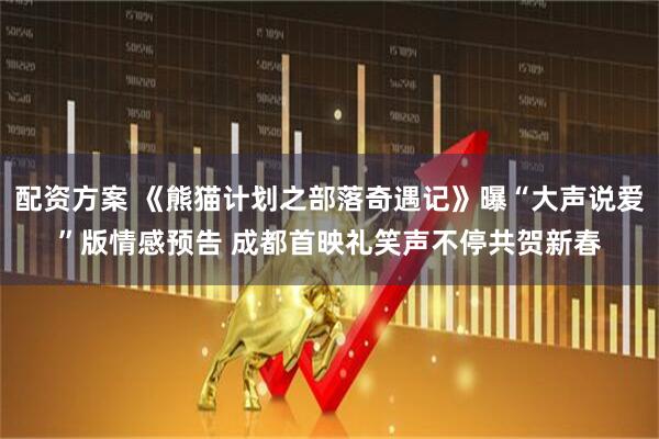 配资方案 《熊猫计划之部落奇遇记》曝“大声说爱”版情感预告 成都首映礼笑声不停共贺新春