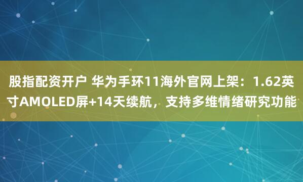 股指配资开户 华为手环11海外官网上架：1.62英寸AMOLED屏+14天续航，支持多维情绪研究功能