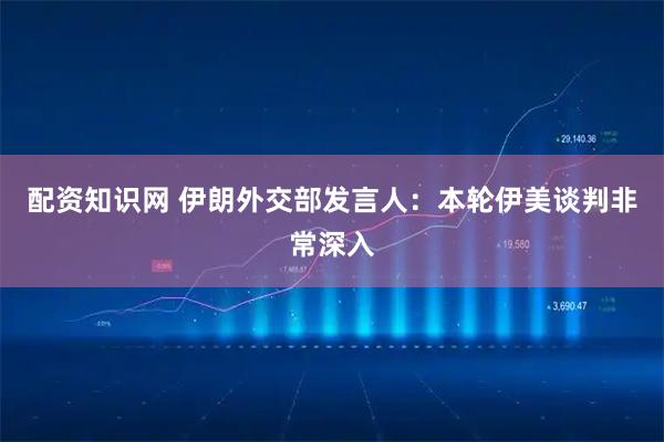 配资知识网 伊朗外交部发言人：本轮伊美谈判非常深入