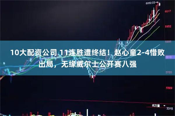 10大配资公司 11连胜遭终结！赵心童2-4惜败出局，无缘威尔士公开赛八强