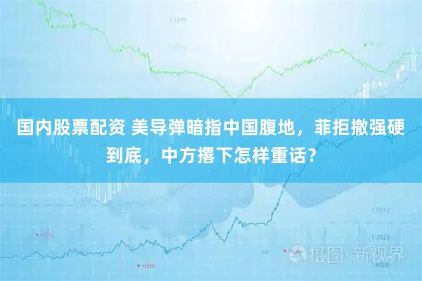 国内股票配资 美导弹暗指中国腹地，菲拒撤强硬到底，中方撂下怎样重话？