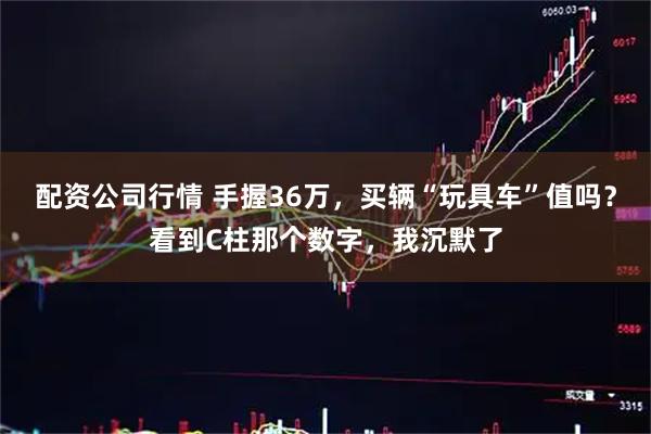 配资公司行情 手握36万，买辆“玩具车”值吗？看到C柱那个数字，我沉默了