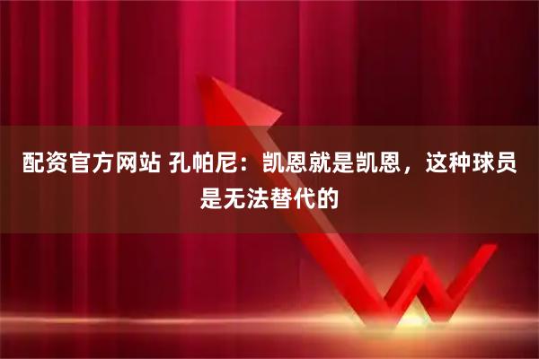配资官方网站 孔帕尼：凯恩就是凯恩，这种球员是无法替代的