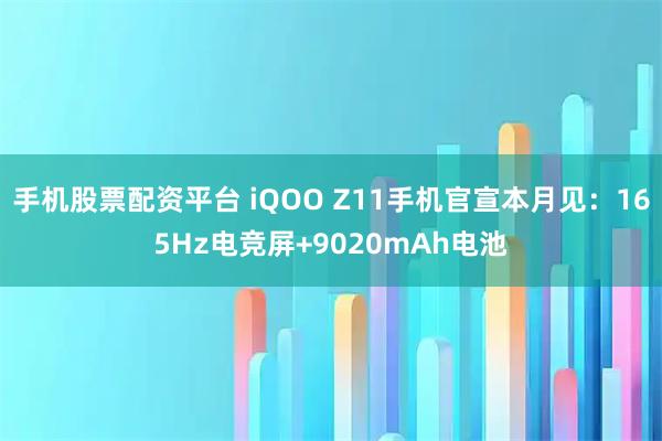 手机股票配资平台 iQOO Z11手机官宣本月见：165Hz电竞屏+9020mAh电池