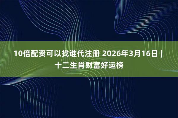 10倍配资可以找谁代注册 2026年3月16日 | 十二生肖财富好运榜