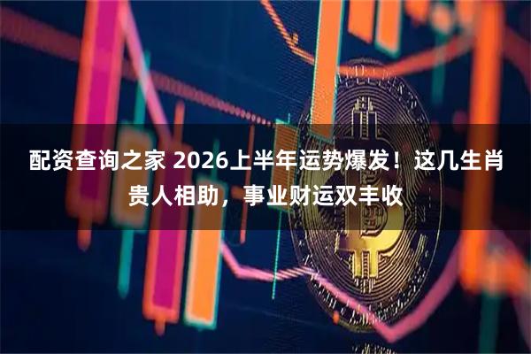 配资查询之家 2026上半年运势爆发！这几生肖贵人相助，事业财运双丰收