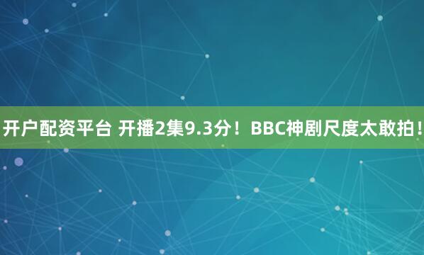 开户配资平台 开播2集9.3分！BBC神剧尺度太敢拍！