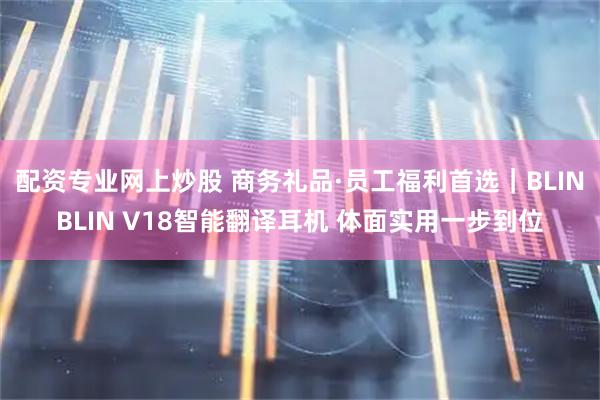 配资专业网上炒股 商务礼品·员工福利首选｜BLINBLIN V18智能翻译耳机 体面实用一步到位