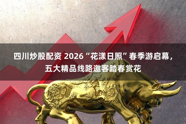 四川炒股配资 2026“花漾日照”春季游启幕，五大精品线路邀客踏春赏花
