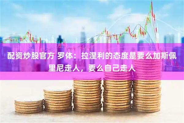 配资炒股官方 罗体：拉涅利的态度是要么加斯佩里尼走人，要么自己走人
