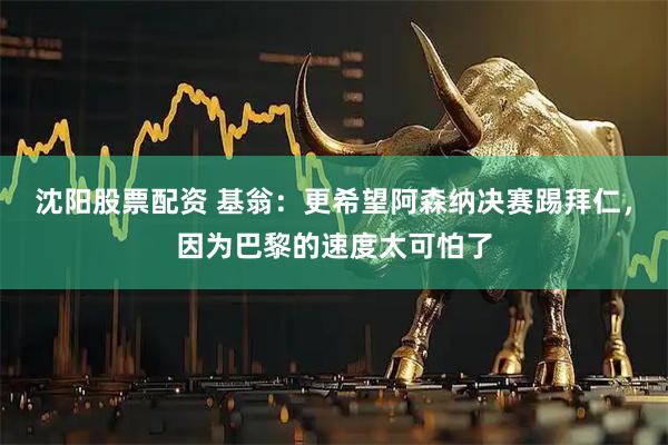 沈阳股票配资 基翁：更希望阿森纳决赛踢拜仁，因为巴黎的速度太可怕了