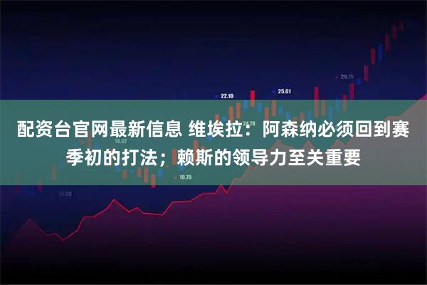 配资台官网最新信息 维埃拉：阿森纳必须回到赛季初的打法；赖斯的领导力至关重要
