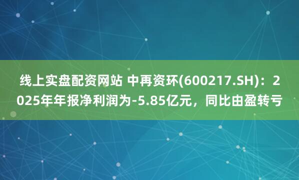 线上实盘配资网站 中再资环(600217.SH)：2025年年报净利润为-5.85亿元，同比由盈转亏