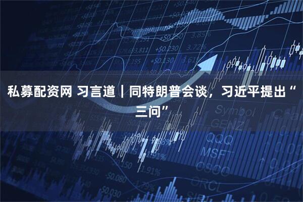 私募配资网 习言道｜同特朗普会谈，习近平提出“三问”