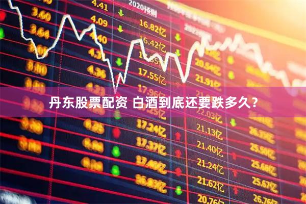丹东股票配资 白酒到底还要跌多久？