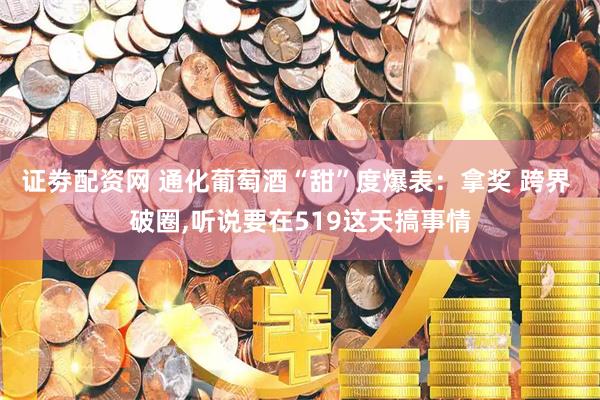 证劵配资网 通化葡萄酒“甜”度爆表：拿奖 跨界 破圈,听说要在519这天搞事情