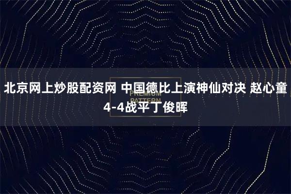 北京网上炒股配资网 中国德比上演神仙对决 赵心童4-4战平丁俊晖