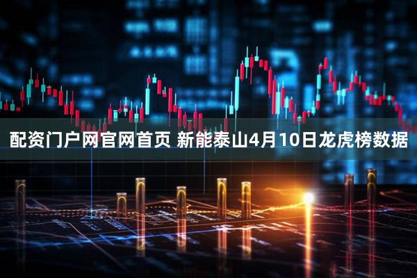 配资门户网官网首页 新能泰山4月10日龙虎榜数据