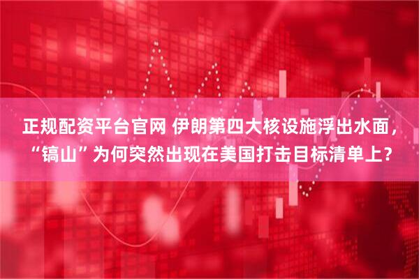 正规配资平台官网 伊朗第四大核设施浮出水面，“镐山”为何突然出现在美国打击目标清单上？