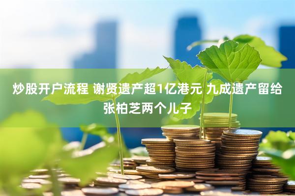 炒股开户流程 谢贤遗产超1亿港元 九成遗产留给张柏芝两个儿子