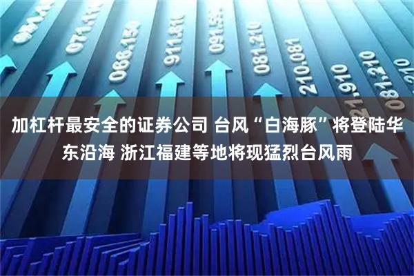 加杠杆最安全的证券公司 台风“白海豚”将登陆华东沿海 浙江福建等地将现猛烈台风雨