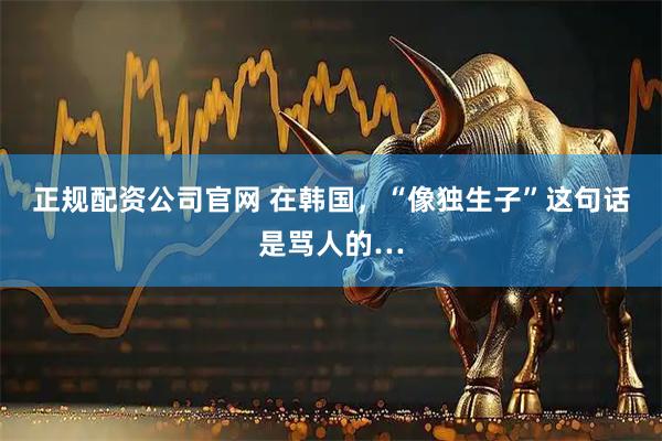正规配资公司官网 在韩国，“像独生子”这句话是骂人的…