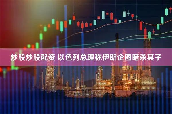 炒股炒股配资 以色列总理称伊朗企图暗杀其子
